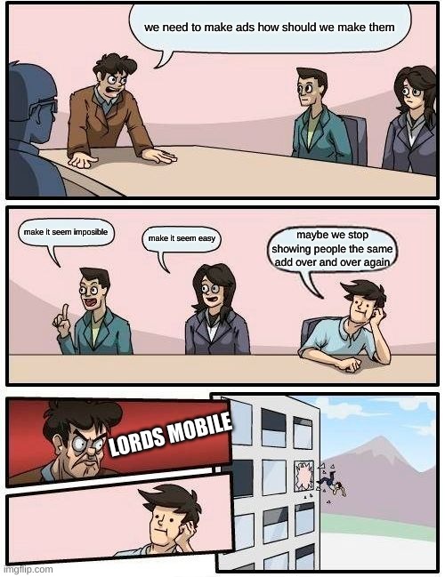 Boardroom Meeting Suggestion Meme | we need to make ads how should we make them; make it seem imposible; make it seem easy; maybe we stop showing people the same add over and over again; LORDS MOBILE | image tagged in memes,boardroom meeting suggestion | made w/ Imgflip meme maker