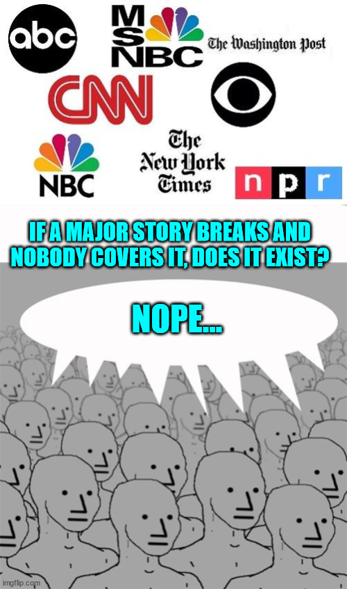 Speak no evil of pre-Musk Twitter | IF A MAJOR STORY BREAKS AND NOBODY COVERS IT, DOES IT EXIST? NOPE... | image tagged in lib mainstream media,npcprogramscreed | made w/ Imgflip meme maker