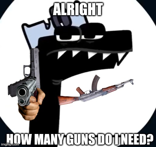 Disappointed F from Alphabet lore | ALRIGHT HOW MANY GUNS DO I NEED? | image tagged in disappointed f from alphabet lore | made w/ Imgflip meme maker