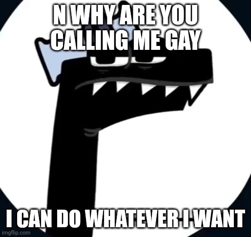 Disappointed F from Alphabet lore | N WHY ARE YOU CALLING ME GAY I CAN DO WHATEVER I WANT | image tagged in disappointed f from alphabet lore | made w/ Imgflip meme maker