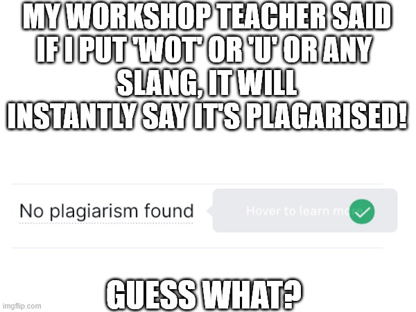You were wrong teacher... | MY WORKSHOP TEACHER SAID
IF I PUT 'WOT' OR 'U' OR ANY 
SLANG, IT WILL INSTANTLY SAY IT'S PLAGARISED! GUESS WHAT? | image tagged in memes,funny memes,unhelpful teacher,custom template,english teachers,essays | made w/ Imgflip meme maker