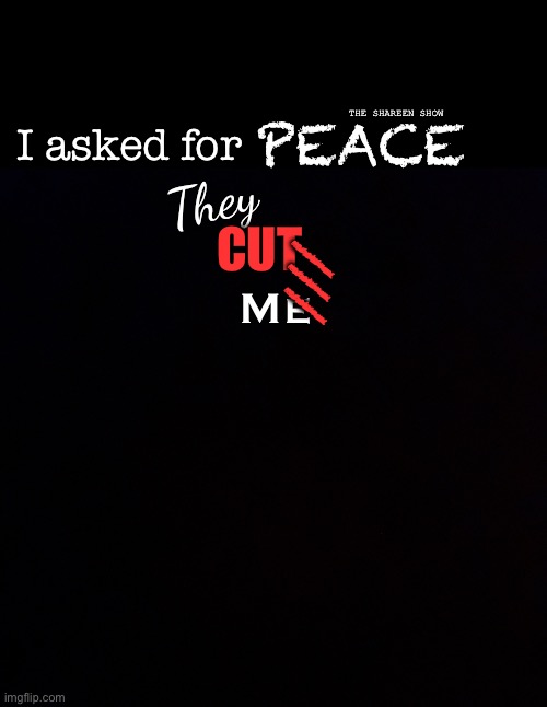 They cut me |  THE SHAREEN SHOW; PEACE; I asked for; They; CUT; ///; Me | image tagged in sadquotes,abusequotes,peacequotes,inspirational quotes,mental health,mentalhealthquotes | made w/ Imgflip meme maker