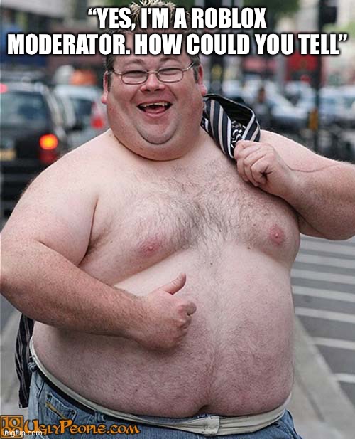 fat dude | “YES, I’M A ROBLOX MODERATOR. HOW COULD YOU TELL” | image tagged in fat dude | made w/ Imgflip meme maker