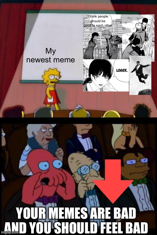 I think people should be good to each other My newest meme YOUR MEMES ARE BAD AND YOU SHOULD FEEL BAD | image tagged in lisa simpson's presentation,memes,you should feel bad zoidberg | made w/ Imgflip meme maker