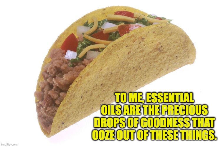 Essential oils | TO ME, ESSENTIAL OILS ARE THE PRECIOUS DROPS OF GOODNESS THAT OOZE OUT OF THESE THINGS. | image tagged in taco | made w/ Imgflip meme maker