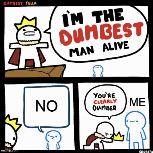 I'm the dumbest man alive | NO; ME | image tagged in i'm the dumbest man alive | made w/ Imgflip meme maker