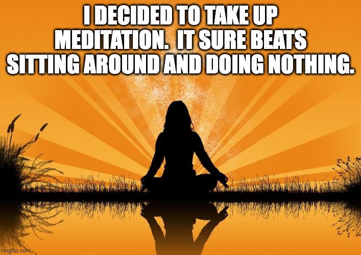 Meditation | I DECIDED TO TAKE UP MEDITATION.  IT SURE BEATS SITTING AROUND AND DOING NOTHING. | image tagged in meditation | made w/ Imgflip meme maker