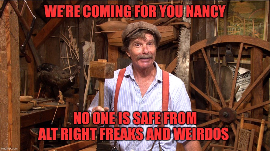 woodworking | WE’RE COMING FOR YOU NANCY NO ONE IS SAFE FROM ALT RIGHT FREAKS AND WEIRDOS | image tagged in woodworking | made w/ Imgflip meme maker