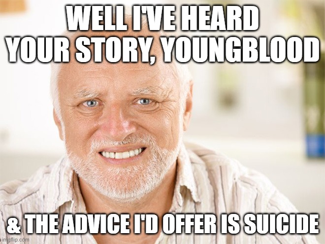 ' | WELL I'VE HEARD YOUR STORY, YOUNGBLOOD; & THE ADVICE I'D OFFER IS SUICIDE | image tagged in awkward smiling old man | made w/ Imgflip meme maker