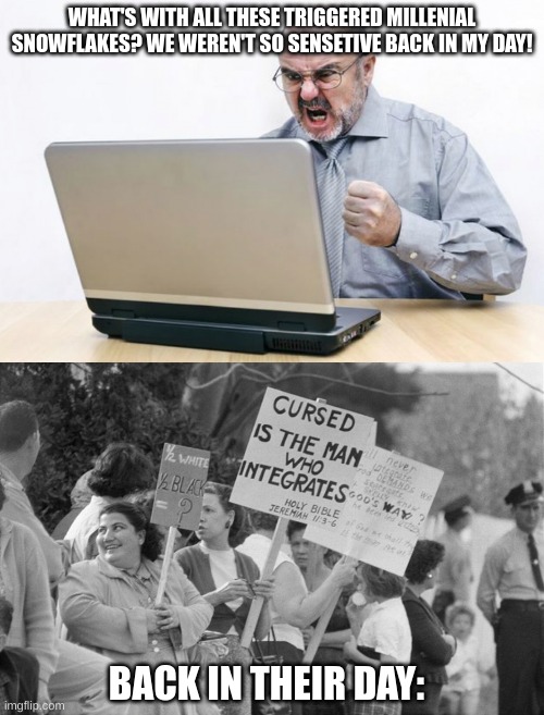 I smell hypocrisy | WHAT'S WITH ALL THESE TRIGGERED MILLENIAL SNOWFLAKES? WE WEREN'T SO SENSETIVE BACK IN MY DAY! BACK IN THEIR DAY: | image tagged in angry boomer,segregationists,racism,why,boomer | made w/ Imgflip meme maker