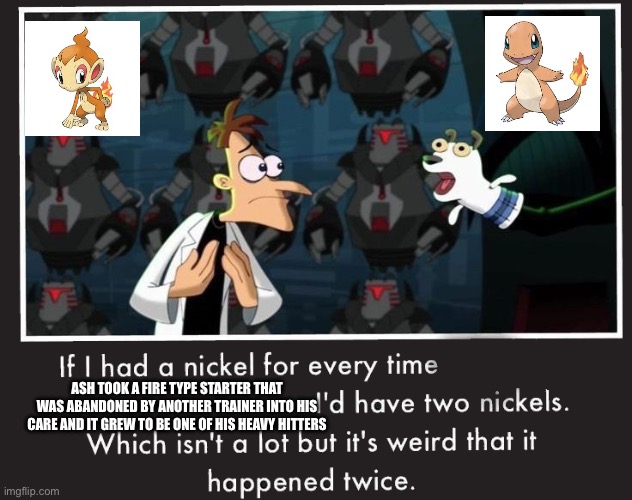 Doof If I had a Nickel | ASH TOOK A FIRE TYPE STARTER THAT WAS ABANDONED BY ANOTHER TRAINER INTO HIS CARE AND IT GREW TO BE ONE OF HIS HEAVY HITTERS | image tagged in doof if i had a nickel | made w/ Imgflip meme maker
