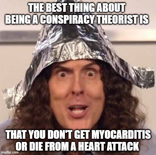 Tin foil hat | THE BEST THING ABOUT BEING A CONSPIRACY THEORIST IS; THAT YOU DON'T GET MYOCARDITIS OR DIE FROM A HEART ATTACK | image tagged in tin foil hat | made w/ Imgflip meme maker
