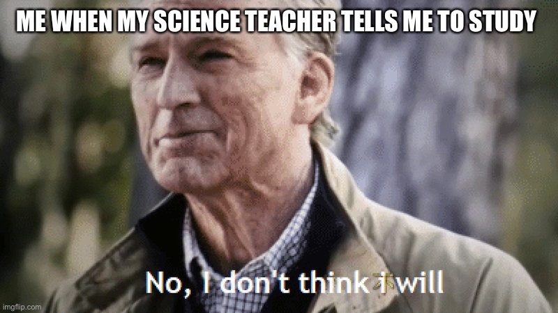 Never study | ME WHEN MY SCIENCE TEACHER TELLS ME TO STUDY | image tagged in no i dont think i will | made w/ Imgflip meme maker