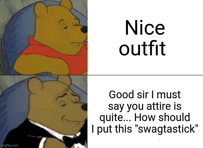 Tuxedo Winnie The Pooh | Nice outfit; Good sir I must say you attire is quite... How should I put this "swagtastick" | image tagged in memes,tuxedo winnie the pooh | made w/ Imgflip meme maker