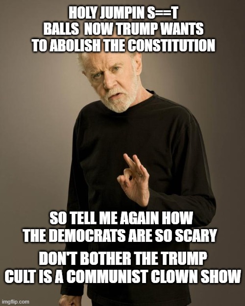 George Carlin | HOLY JUMPIN S==T BALLS  NOW TRUMP WANTS TO ABOLISH THE CONSTITUTION; SO TELL ME AGAIN HOW THE DEMOCRATS ARE SO SCARY; DON'T BOTHER THE TRUMP CULT IS A COMMUNIST CLOWN SHOW | image tagged in george carlin | made w/ Imgflip meme maker