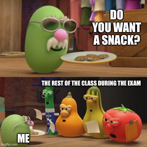 I always eat during class | DO YOU WANT A SNACK? THE REST OF THE CLASS DURING THE EXAM; ME | image tagged in veggietales need a snack | made w/ Imgflip meme maker