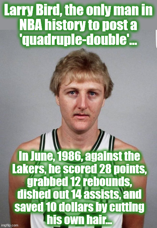 Quadruple Double | Larry Bird, the only man in
NBA history to post a
'quadruple-double'... In June, 1986, against the
Lakers, he scored 28 points,
grabbed 12 rebounds,
dished out 14 assists, and
saved 10 dollars by cutting
his own hair... | image tagged in larry bird,nba,basketball | made w/ Imgflip meme maker