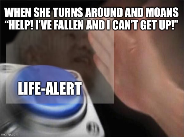 life alert | WHEN SHE TURNS AROUND AND MOANS “HELP! I’VE FALLEN AND I CAN’T GET UP!”; LIFE-ALERT | image tagged in blank nut button,dank memes | made w/ Imgflip meme maker