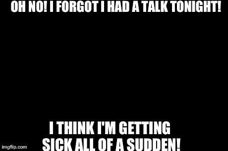 First World Problems Meme | OH NO! I FORGOT I HAD A TALK TONIGHT! I THINK I'M GETTING SICK ALL OF A SUDDEN! | image tagged in memes,first world problems | made w/ Imgflip meme maker