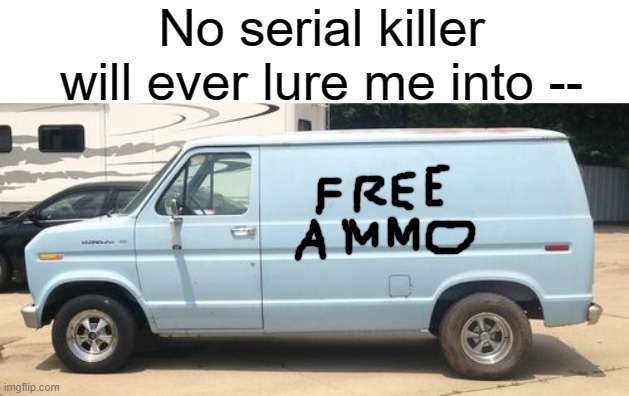 The inside smells like smokeless powder and tears | No serial killer will ever lure me into -- | image tagged in guns,ammo,free stuff,van,serial killer | made w/ Imgflip meme maker