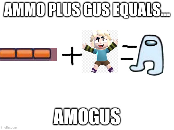 AMOGUS | AMMO PLUS GUS EQUALS... AMOGUS | image tagged in chewy baby toes | made w/ Imgflip meme maker