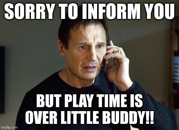 Liam Neeson Taken | SORRY TO INFORM YOU; BUT PLAY TIME IS 0VER LITTLE BUDDY!! | image tagged in liam neeson taken | made w/ Imgflip meme maker