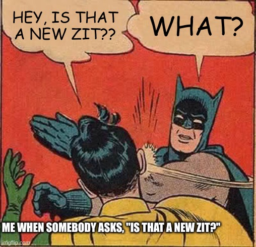 Batman Slapping Robin Meme | HEY, IS THAT A NEW ZIT?? WHAT? ME WHEN SOMEBODY ASKS, "IS THAT A NEW ZIT?" | image tagged in memes,batman slapping robin | made w/ Imgflip meme maker