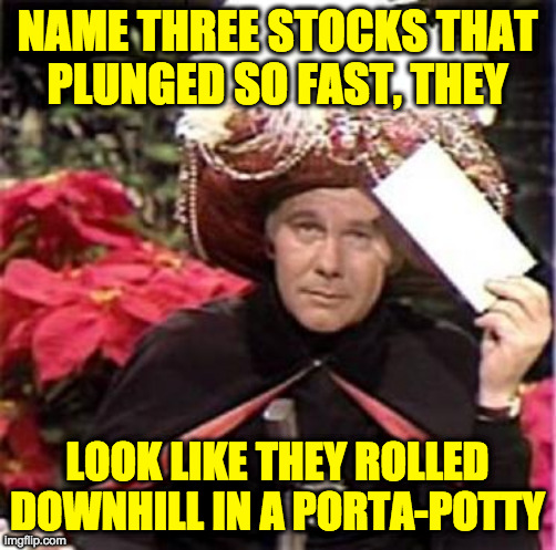 Johnny Carson Karnak Carnak | NAME THREE STOCKS THAT
PLUNGED SO FAST, THEY LOOK LIKE THEY ROLLED
DOWNHILL IN A PORTA-POTTY | image tagged in johnny carson karnak carnak | made w/ Imgflip meme maker