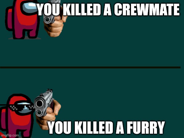 When you play among us | YOU KILLED A CREWMATE; YOU KILLED A FURRY | image tagged in sus,image | made w/ Imgflip meme maker