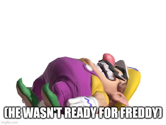 Sorry wario |  (HE WASN'T READY FOR FREDDY) | image tagged in wario dies,wario | made w/ Imgflip meme maker