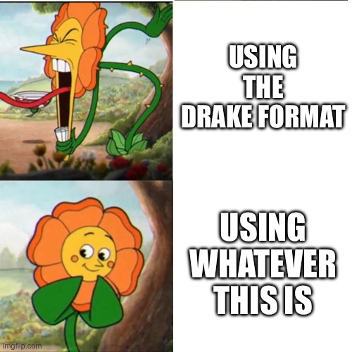 Cuphead Flower | USING THE DRAKE FORMAT; USING WHATEVER THIS IS | image tagged in cuphead flower | made w/ Imgflip meme maker