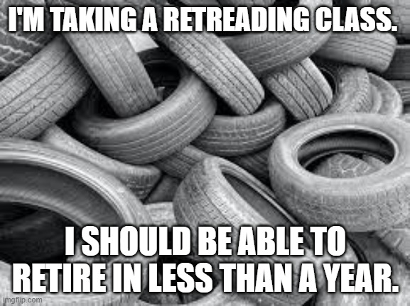 Memes by Brad retread and retire | I'M TAKING A RETREADING CLASS. I SHOULD BE ABLE TO RETIRE IN LESS THAN A YEAR. | image tagged in jobs | made w/ Imgflip meme maker
