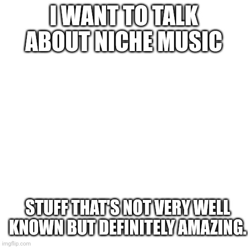 I'd like to share music and listen to what you guys listen to. | I WANT TO TALK ABOUT NICHE MUSIC; STUFF THAT'S NOT VERY WELL KNOWN BUT DEFINITELY AMAZING. | image tagged in music,cool | made w/ Imgflip meme maker
