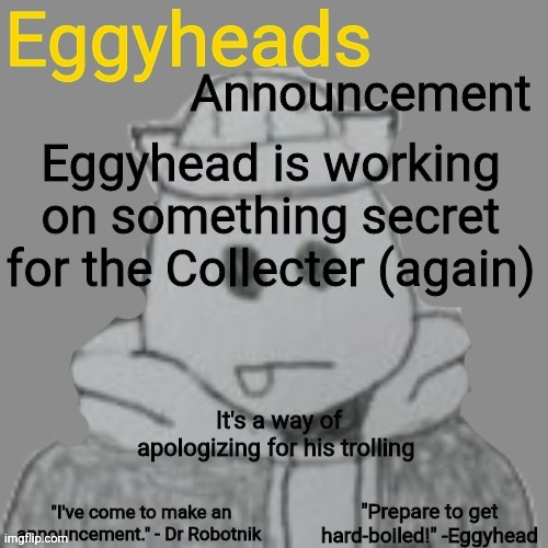 NOT another form (kinda) | Eggyhead is working on something secret for the Collecter (again); It's a way of apologizing for his trolling | image tagged in eggyheads announcement 2 0 | made w/ Imgflip meme maker