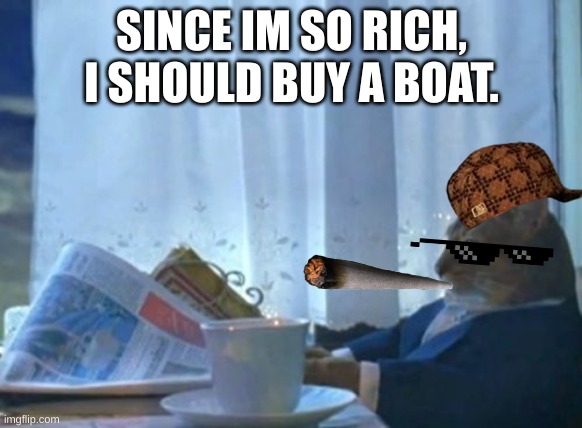 I should buy A boat :) | SINCE IM SO RICH, I SHOULD BUY A BOAT. | image tagged in memes,i should buy a boat cat | made w/ Imgflip meme maker