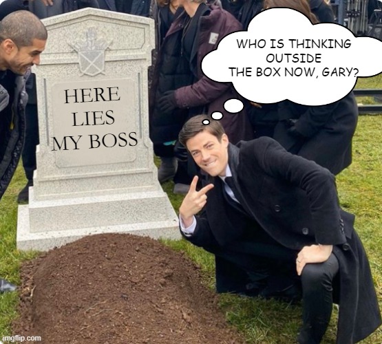 Boss | WHO IS THINKING OUTSIDE THE BOX NOW, GARY? HERE LIES MY BOSS | image tagged in rest in peace | made w/ Imgflip meme maker