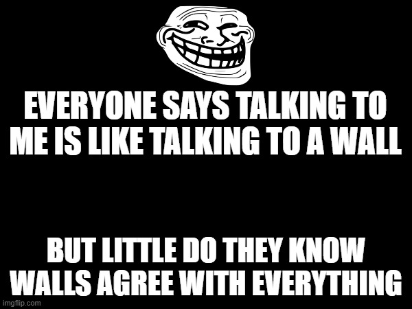 EVERYONE SAYS TALKING TO ME IS LIKE TALKING TO A WALL; BUT LITTLE DO THEY KNOW WALLS AGREE WITH EVERYTHING | image tagged in troll,talking to wall,people these days,funny,memes | made w/ Imgflip meme maker