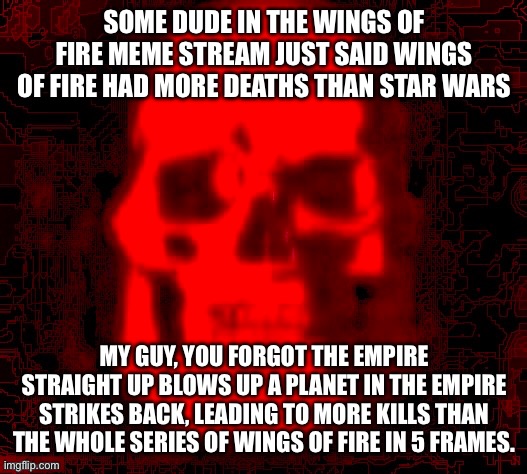 SOME DUDE IN THE WINGS OF FIRE MEME STREAM JUST SAID WINGS OF FIRE HAD MORE DEATHS THAN STAR WARS; MY GUY, YOU FORGOT THE EMPIRE STRAIGHT UP BLOWS UP A PLANET IN THE EMPIRE STRIKES BACK, LEADING TO MORE KILLS THAN THE WHOLE SERIES OF WINGS OF FIRE IN 5 FRAMES. | made w/ Imgflip meme maker