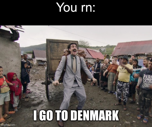 Borat i go to america | You rn: I GO TO DENMARK | image tagged in borat i go to america | made w/ Imgflip meme maker