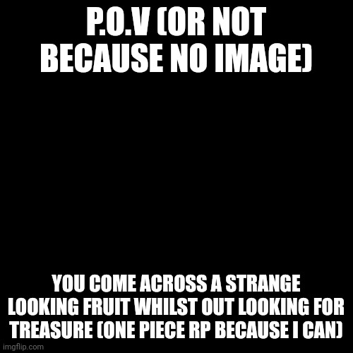 THE ONE PIECEEEEEE!!! THE ONE PIECE IS REAALLLLLLL!!! | P.O.V (OR NOT BECAUSE NO IMAGE); YOU COME ACROSS A STRANGE LOOKING FRUIT WHILST OUT LOOKING FOR TREASURE (ONE PIECE RP BECAUSE I CAN) | image tagged in memes,blank transparent square | made w/ Imgflip meme maker