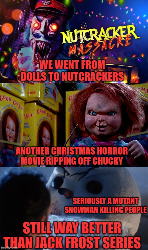 WE WENT FROM DOLLS TO NUTCRACKERS; ANOTHER CHRISTMAS HORROR MOVIE RIPPING OFF CHUCKY; SERIOUSLY A MUTANT SNOWMAN KILLING PEOPLE; STILL WAY BETTER THAN JACK FROST SERIES | image tagged in chucky,nutcracker,snowman,christmas,rip off | made w/ Imgflip meme maker