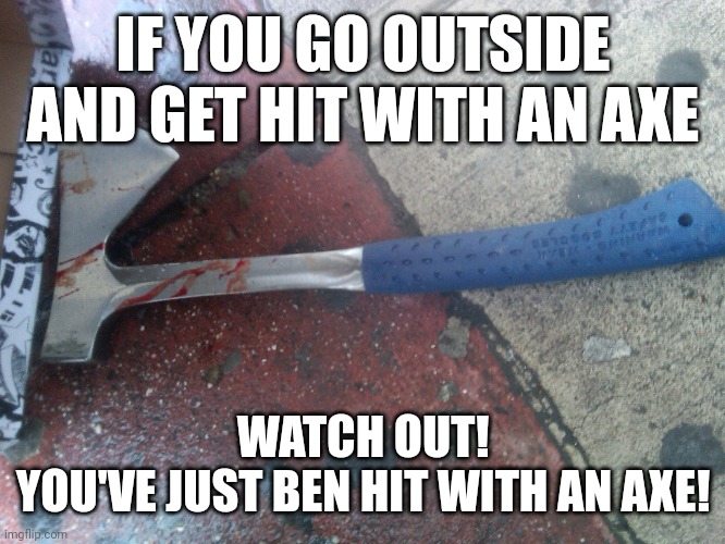 Watch out! It's sharp! | IF YOU GO OUTSIDE AND GET HIT WITH AN AXE; WATCH OUT!
YOU'VE JUST BEN HIT WITH AN AXE! | image tagged in axe | made w/ Imgflip meme maker