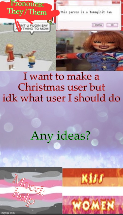 T-T | Pronouns: They/Them; I want to make a Christmas user but idk what user I should do; Any ideas? Mood: help | image tagged in elise s beautiful template mwah | made w/ Imgflip meme maker