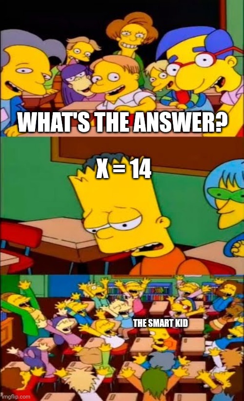 When everyone likes the smart kid just because he's smart. | WHAT'S THE ANSWER? X = 14; THE SMART KID | image tagged in say the line bart simpsons,smart guy,class,memes,smart,classroom | made w/ Imgflip meme maker