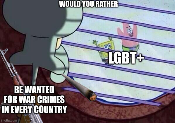 I would rather be wanted for war crimes then be LGBT+ | WOULD YOU RATHER; LGBT+; BE WANTED FOR WAR CRIMES IN EVERY COUNTRY | image tagged in warcrimes,would you rather,lgbt | made w/ Imgflip meme maker