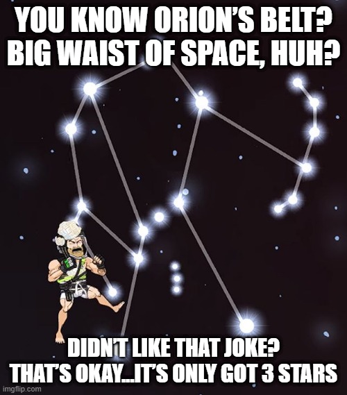 Orion's Belt | YOU KNOW ORION’S BELT? BIG WAIST OF SPACE, HUH? DIDN’T LIKE THAT JOKE?

THAT’S OKAY...IT’S ONLY GOT 3 STARS | image tagged in fyou orion gimme yeb | made w/ Imgflip meme maker