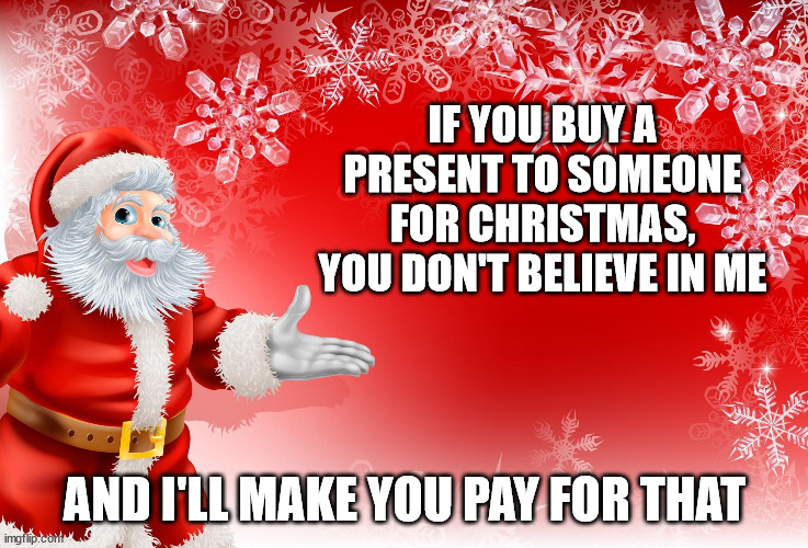 Do not offend Santa Claus | IF YOU BUY A PRESENT TO SOMEONE FOR CHRISTMAS, YOU DON'T BELIEVE IN ME; AND I'LL MAKE YOU PAY FOR THAT | image tagged in christmas santa blank,christmas,presents | made w/ Imgflip meme maker