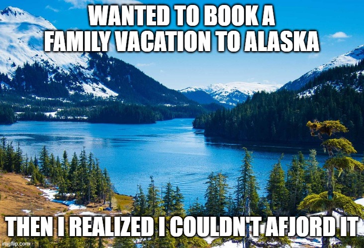 Expensive | WANTED TO BOOK A FAMILY VACATION TO ALASKA; THEN I REALIZED I COULDN'T AFJORD IT | image tagged in alaska | made w/ Imgflip meme maker