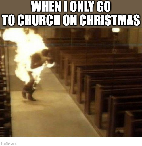 I know I'm not the only one | WHEN I ONLY GO TO CHURCH ON CHRISTMAS | image tagged in church man on fire,dank,christian,memes,r/dankchristianmemes | made w/ Imgflip meme maker