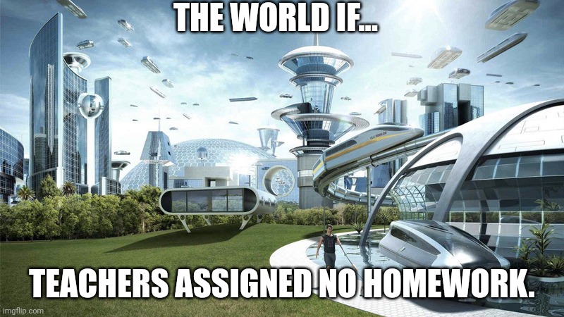 We have a life ya know. | THE WORLD IF... TEACHERS ASSIGNED NO HOMEWORK. | image tagged in the future world if | made w/ Imgflip meme maker
